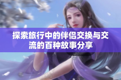 探索旅行中的伴侣交换与交流的百种故事分享