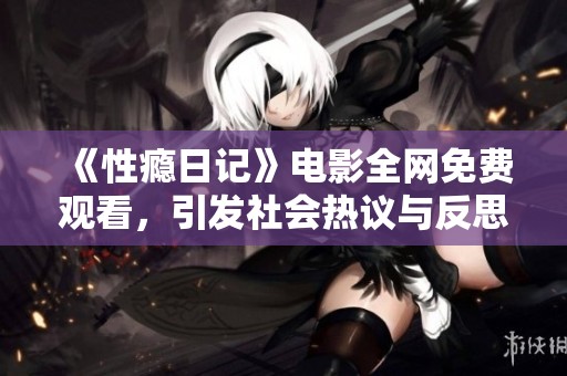 《性瘾日记》电影全网免费观看，引发社会热议与反思