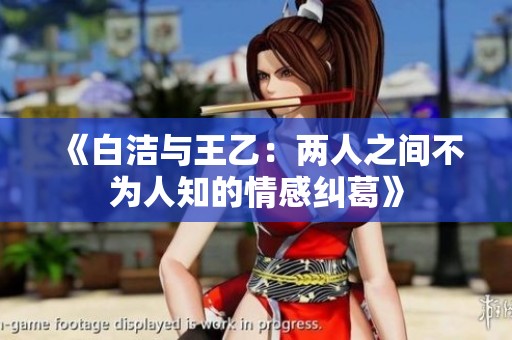 《白洁与王乙：两人之间不为人知的情感纠葛》