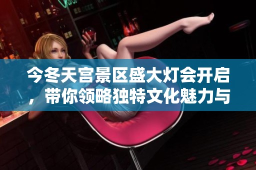 今冬天宫景区盛大灯会开启，带你领略独特文化魅力与游乐乐趣