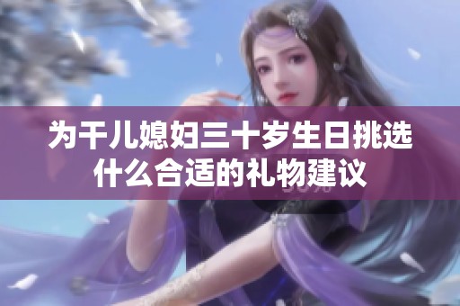 为干儿媳妇三十岁生日挑选什么合适的礼物建议