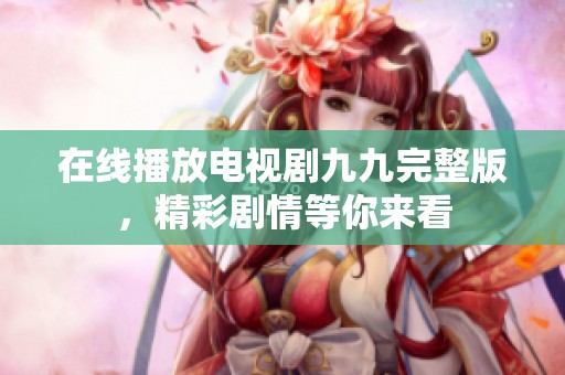 在线播放电视剧九九完整版，精彩剧情等你来看