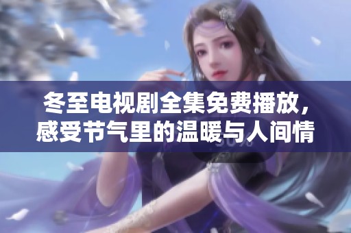 冬至电视剧全集免费播放，感受节气里的温暖与人间情感