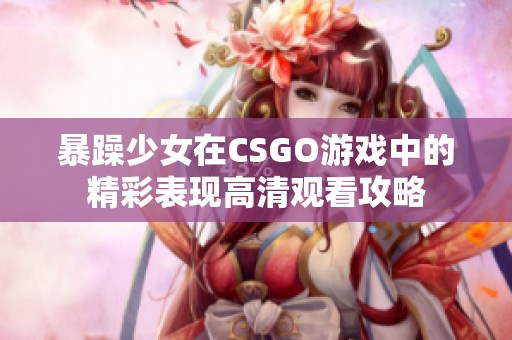 暴躁少女在CSGO游戏中的精彩表现高清观看攻略
