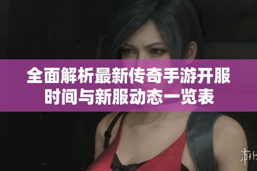 全面解析最新传奇手游开服时间与新服动态一览表