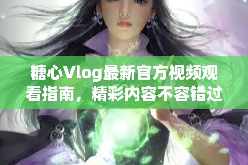 糖心Vlog最新官方视频观看指南，精彩内容不容错过！