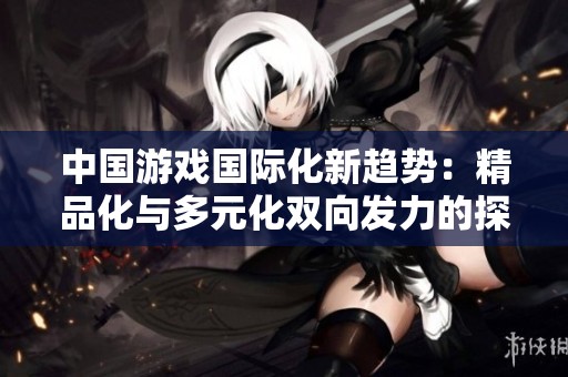 中国游戏国际化新趋势：精品化与多元化双向发力的探索之路