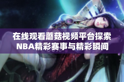 在线观看蘑菇视频平台探索NBA精彩赛事与精彩瞬间