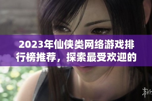 2023年仙侠类网络游戏排行榜推荐，探索最受欢迎的仙侠网游！