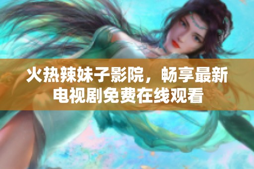 火热辣妹子影院，畅享最新电视剧免费在线观看