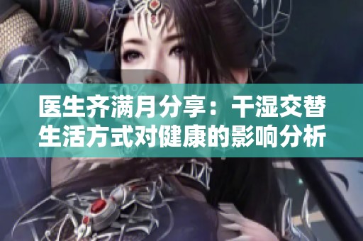 医生齐满月分享：干湿交替生活方式对健康的影响分析