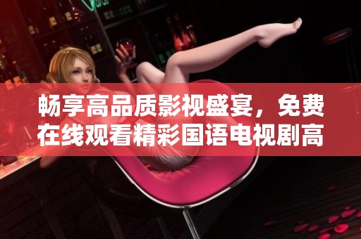 畅享高品质影视盛宴，免费在线观看精彩国语电视剧高清版
