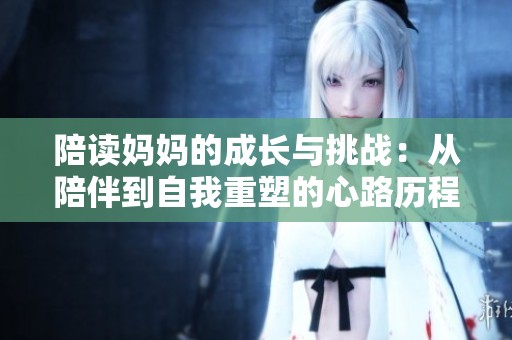 陪读妈妈的成长与挑战：从陪伴到自我重塑的心路历程
