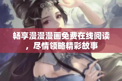 畅享漫漫漫画免费在线阅读，尽情领略精彩故事