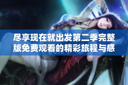 尽享现在就出发第二季完整版免费观看的精彩旅程与感动体验