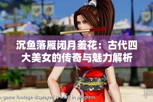 沉鱼落雁闭月羞花：古代四大美女的传奇与魅力解析