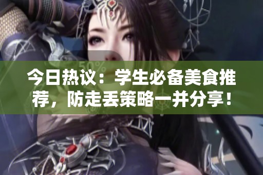 今日热议：学生必备美食推荐，防走丢策略一并分享！