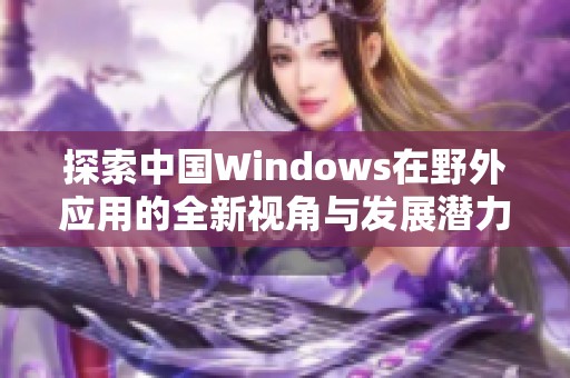 探索中国Windows在野外应用的全新视角与发展潜力