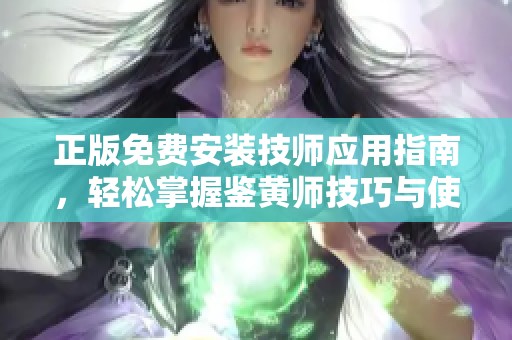 正版免费安装技师应用指南，轻松掌握鉴黄师技巧与使用方法