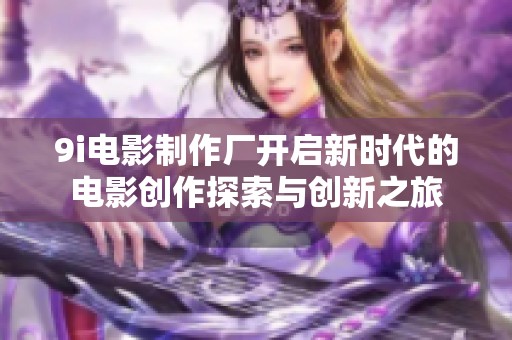 9i电影制作厂开启新时代的电影创作探索与创新之旅