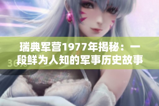 瑞典军营1977年揭秘：一段鲜为人知的军事历史故事