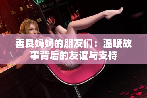 善良妈妈的朋友们：温暖故事背后的友谊与支持