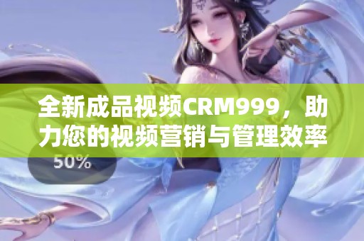 全新成品视频CRM999，助力您的视频营销与管理效率提升