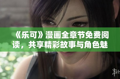 《乐可》漫画全章节免费阅读，共享精彩故事与角色魅力