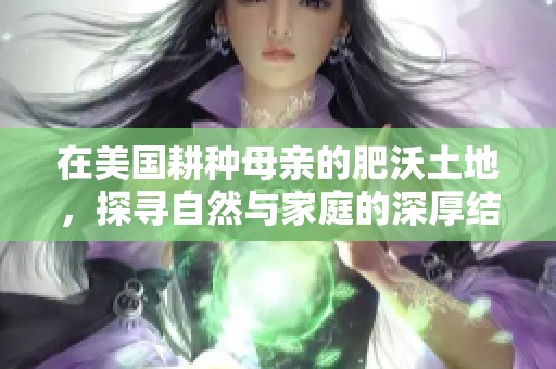 在美国耕种母亲的肥沃土地，探寻自然与家庭的深厚结合