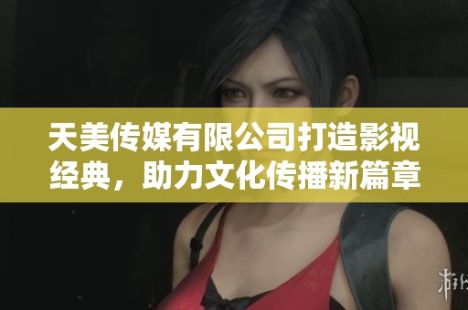 天美传媒有限公司打造影视经典，助力文化传播新篇章