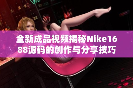 全新成品视频揭秘Nike1688源码的创作与分享技巧