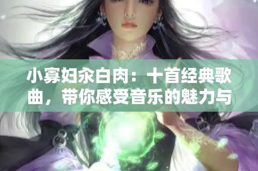 小寡妇汆白肉：十首经典歌曲，带你感受音乐的魅力与情感深度