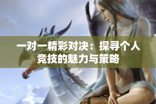 一对一精彩对决：探寻个人竞技的魅力与策略