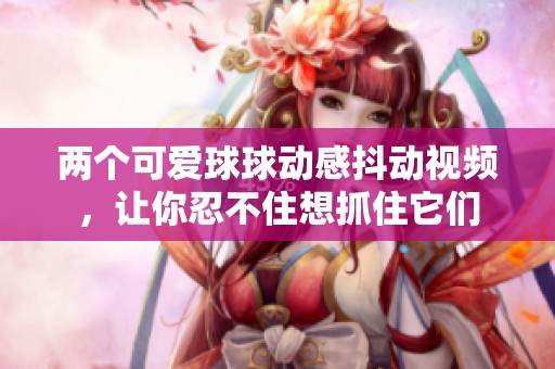 两个可爱球球动感抖动视频，让你忍不住想抓住它们