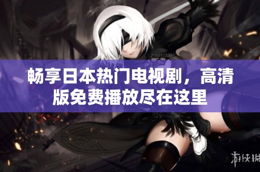 畅享日本热门电视剧，高清版免费播放尽在这里
