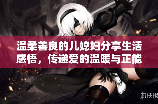 温柔善良的儿媳妇分享生活感悟，传递爱的温暖与正能量