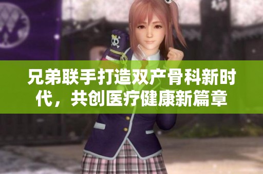 兄弟联手打造双产骨科新时代，共创医疗健康新篇章