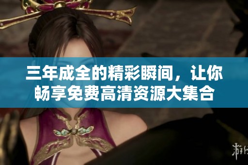 三年成全的精彩瞬间，让你畅享免费高清资源大集合