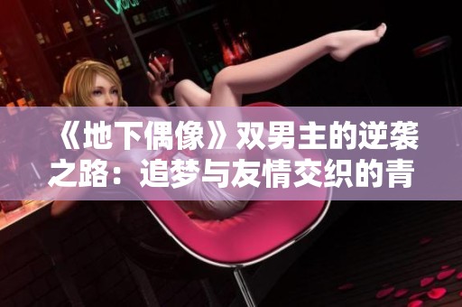 《地下偶像》双男主的逆袭之路：追梦与友情交织的青春故事