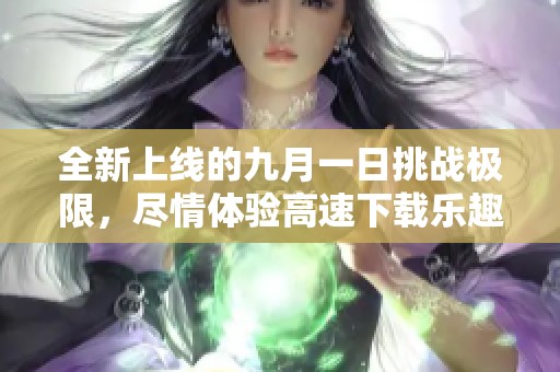 全新上线的九月一日挑战极限，尽情体验高速下载乐趣
