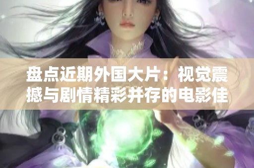 盘点近期外国大片：视觉震撼与剧情精彩并存的电影佳作