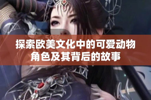 探索欧美文化中的可爱动物角色及其背后的故事