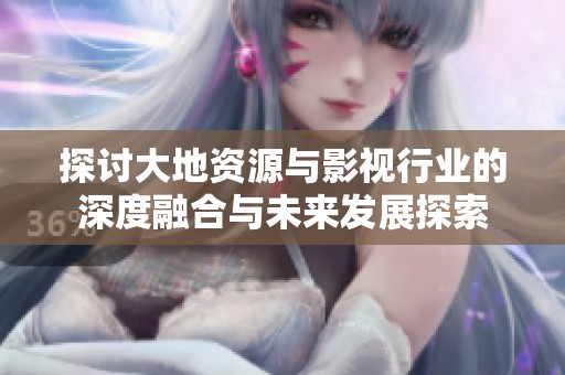探讨大地资源与影视行业的深度融合与未来发展探索