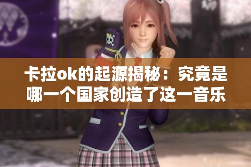 卡拉ok的起源揭秘：究竟是哪一个国家创造了这一音乐形式