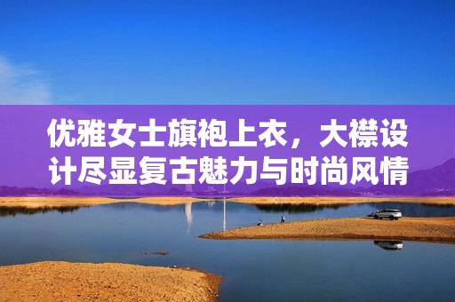 优雅女士旗袍上衣，大襟设计尽显复古魅力与时尚风情