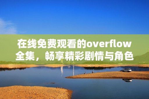 在线免费观看的overflow全集，畅享精彩剧情与角色发展