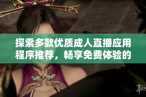 探索多款优质成人直播应用程序推荐，畅享免费体验的乐趣