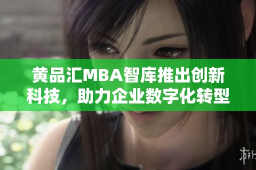 黄品汇MBA智库推出创新科技，助力企业数字化转型与发展