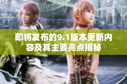 即将发布的9.1版本更新内容及其主要亮点揭秘