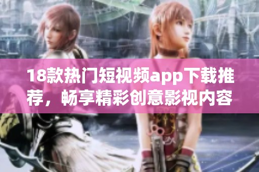 18款热门短视频app下载推荐，畅享精彩创意影视内容